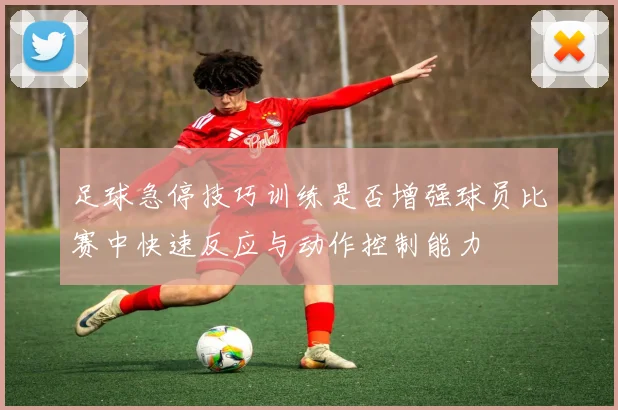 足球急停技巧训练是否增强球员比赛中快速反应与动作控制能力