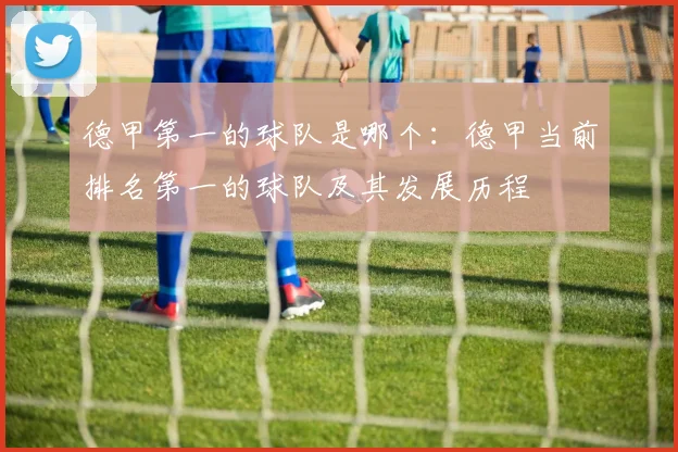 德甲第一的球队是哪个：德甲当前排名第一的球队及其发展历程