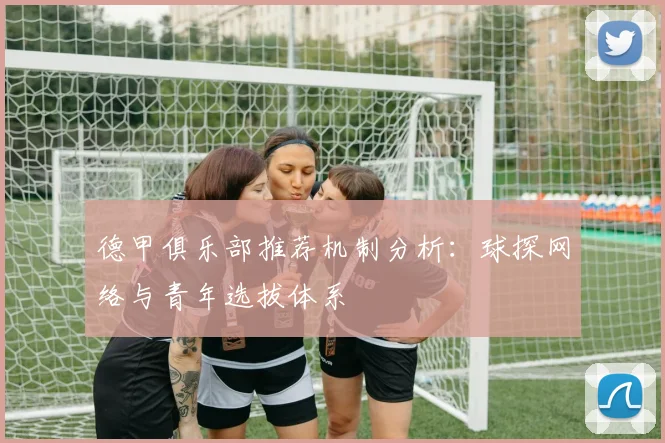 德甲俱乐部推荐机制分析:球探网络与青年选拔体系