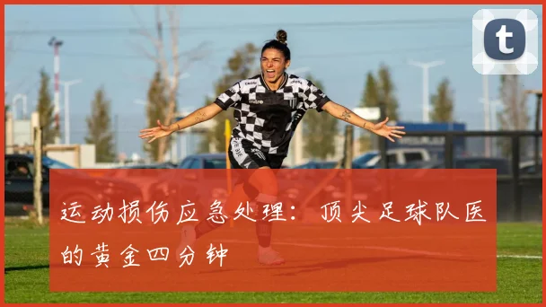 运动损伤应急处理:顶尖足球队医的黄金四分钟