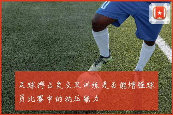 足球搏击类交叉训练是否能增强球员比赛中的抗压能力