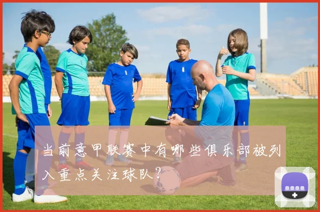 当前意甲联赛中有哪些俱乐部被列入重点关注球队？